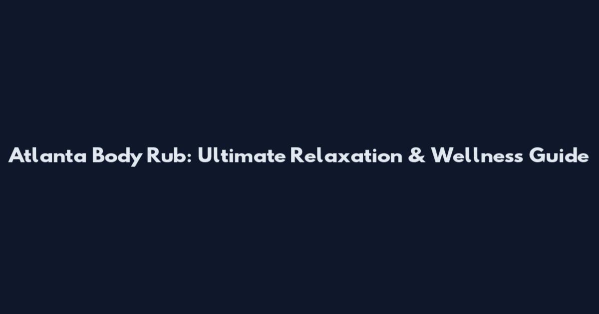 Atlanta Body Rub: Ultimate Relaxation & Wellness Guide
