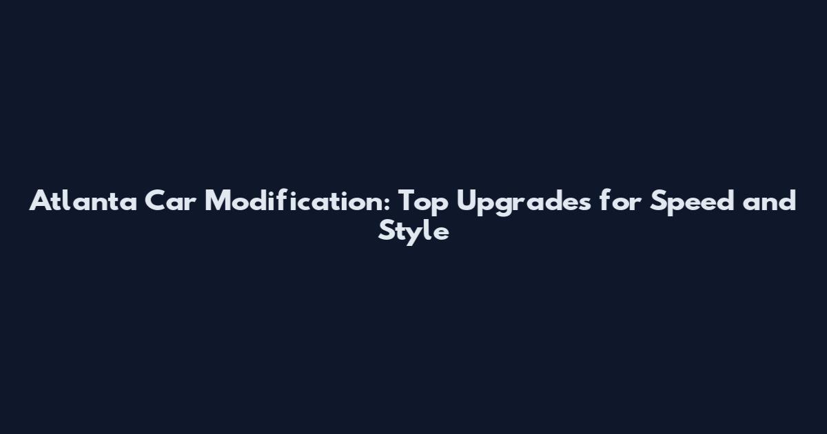 Atlanta Car Modification: Top Upgrades for Speed and Style