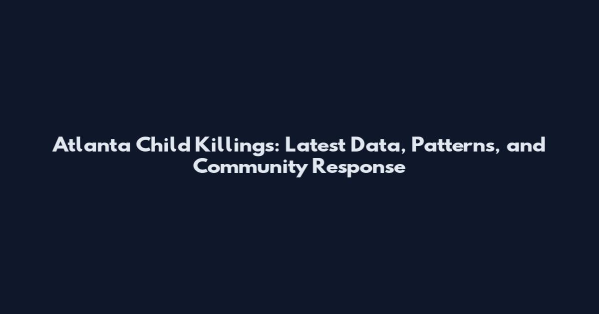 Atlanta Child Killings: Latest Data, Patterns, and Community Response