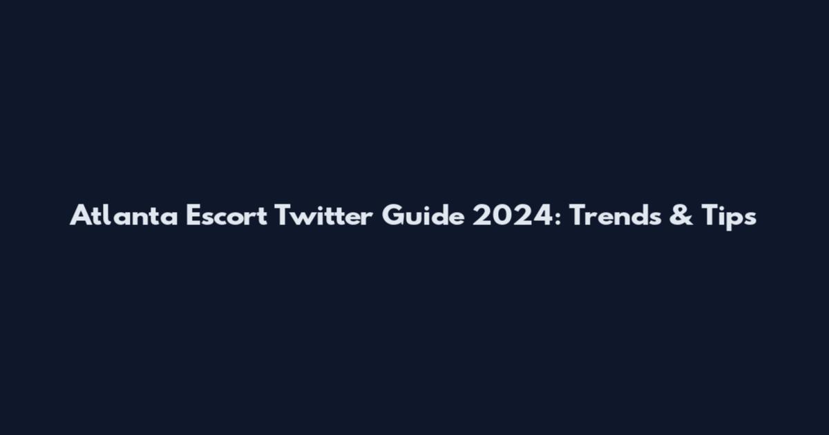 Atlanta Escort Twitter Guide 2024: Trends & Tips