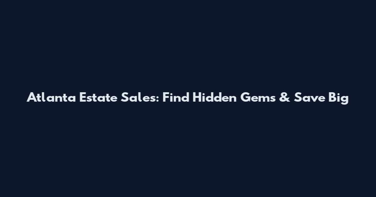 Atlanta Estate Sales: Find Hidden Gems & Save Big