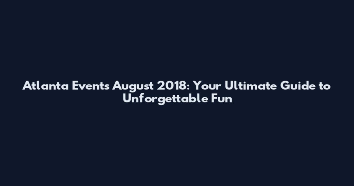 Atlanta Events August 2018: Your Ultimate Guide to Unforgettable Fun