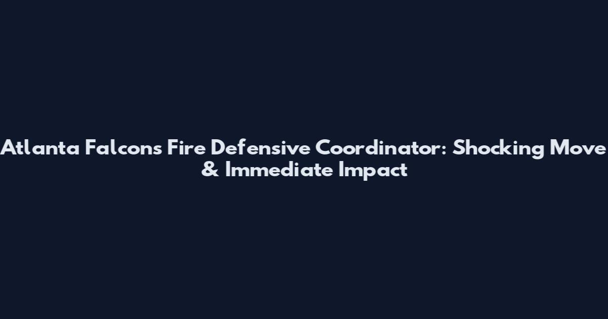 Atlanta Falcons Fire Defensive Coordinator: Shocking Move & Immediate Impact