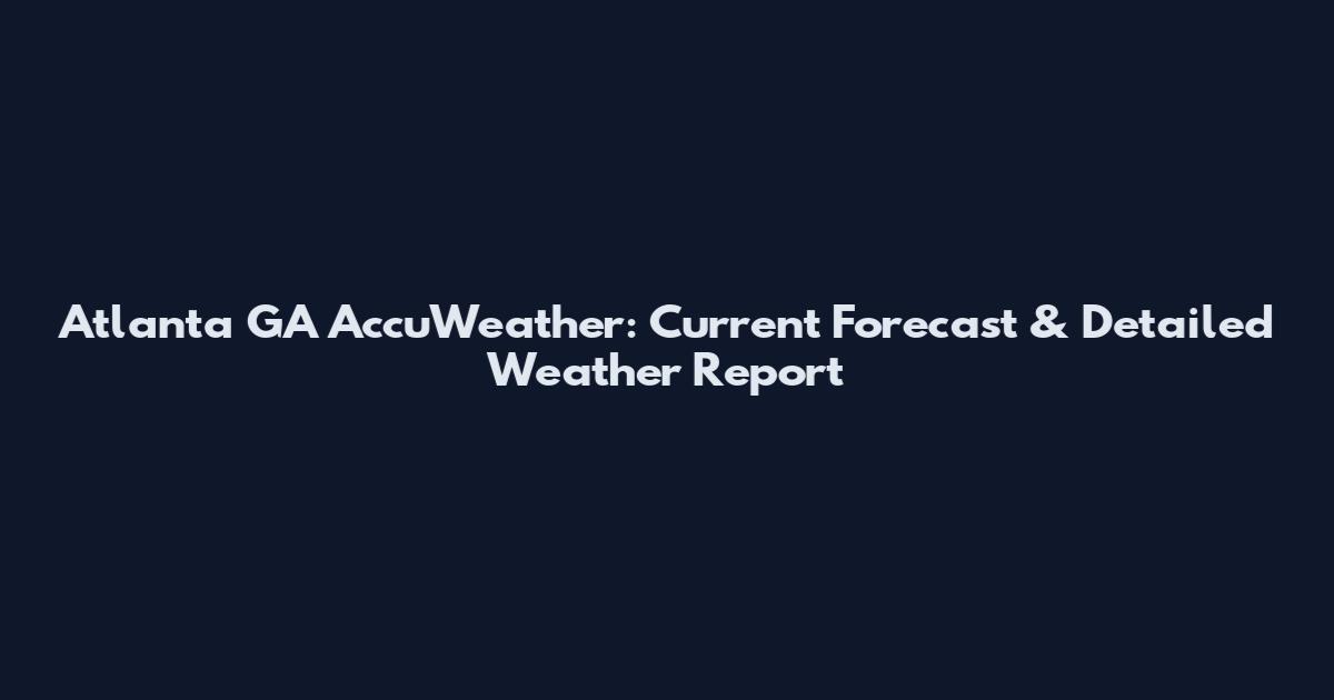 Atlanta GA AccuWeather: Current Forecast & Detailed Weather Report