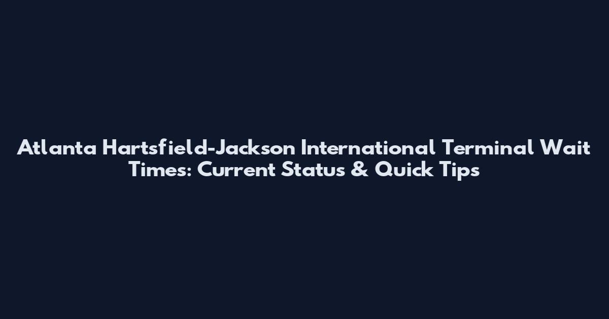 Atlanta Hartsfield-Jackson International Terminal Wait Times: Current Status & Quick Tips