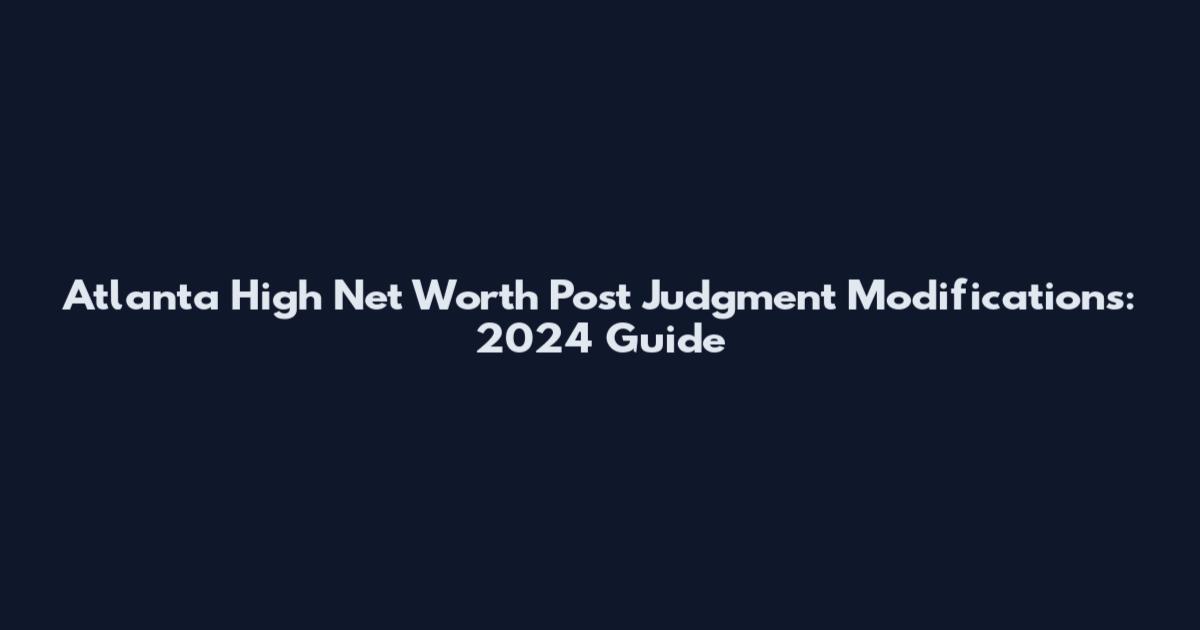 Atlanta High Net Worth Post Judgment Modifications: 2024 Guide