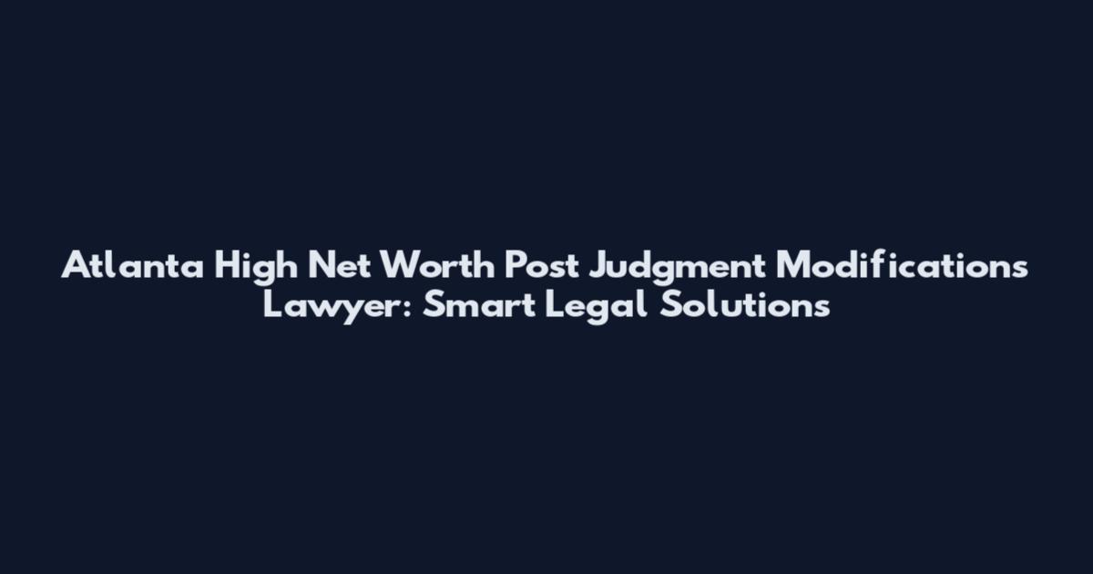 Atlanta High Net Worth Post Judgment Modifications Lawyer: Smart Legal Solutions