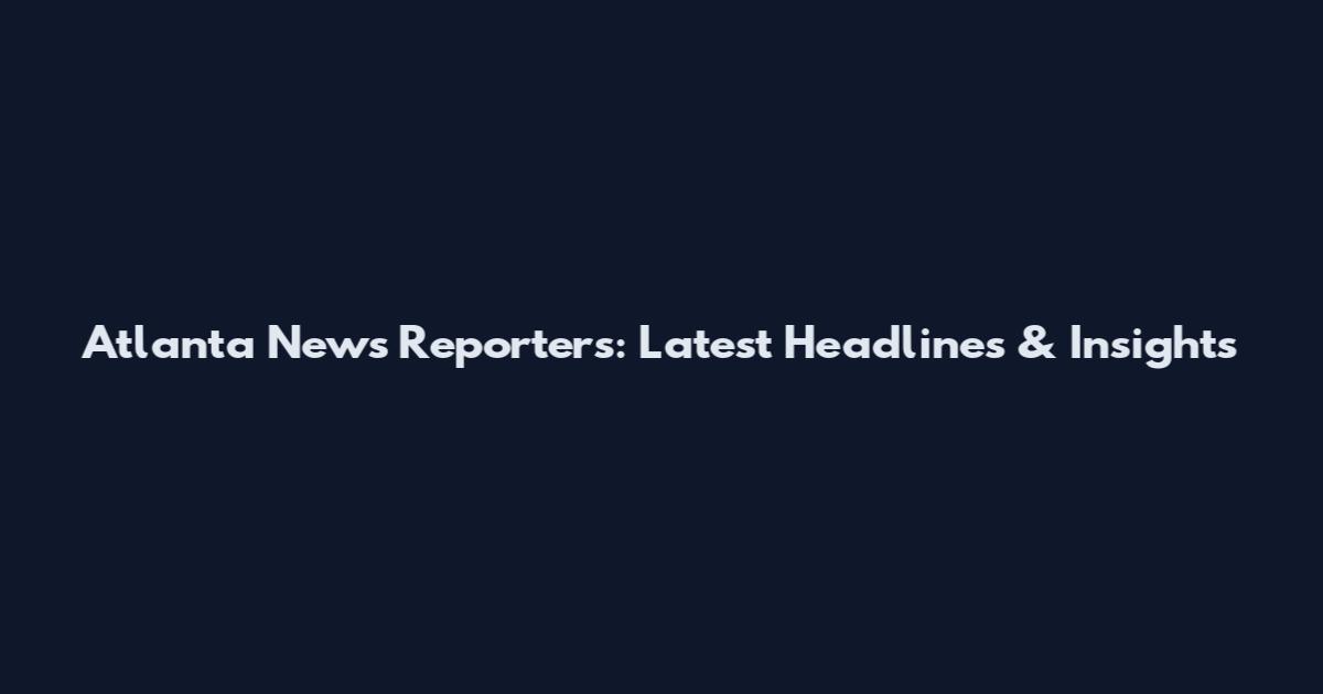Atlanta News Reporters: Latest Headlines & Insights