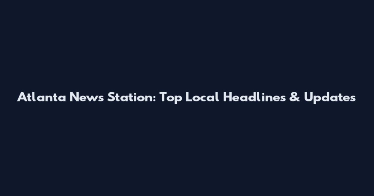 Atlanta News Station: Top Local Headlines & Updates