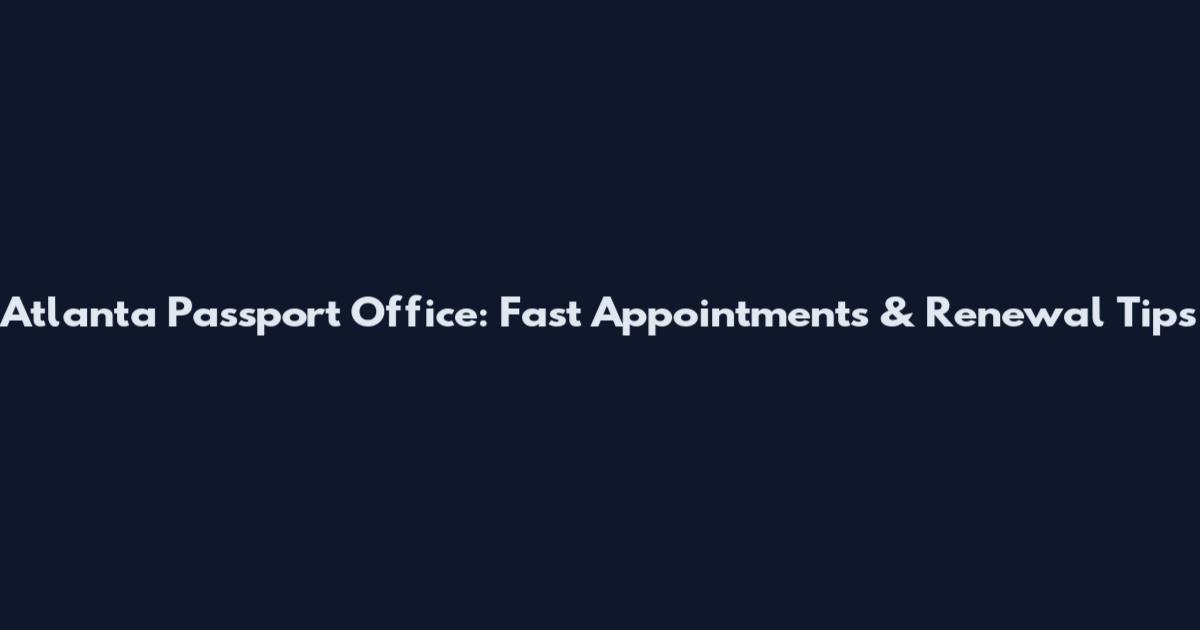 Atlanta Passport Office: Fast Appointments & Renewal Tips