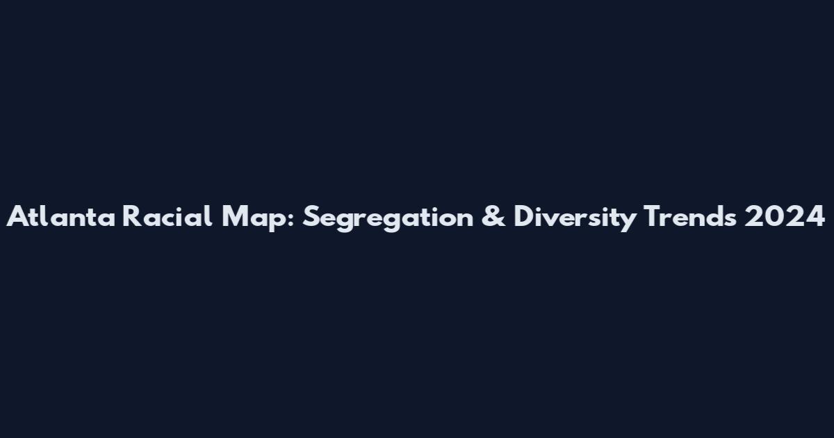 Atlanta Racial Map: Segregation & Diversity Trends 2024