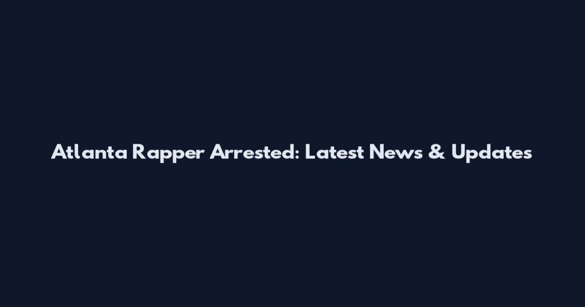 Atlanta Rapper Arrested: Latest News & Updates