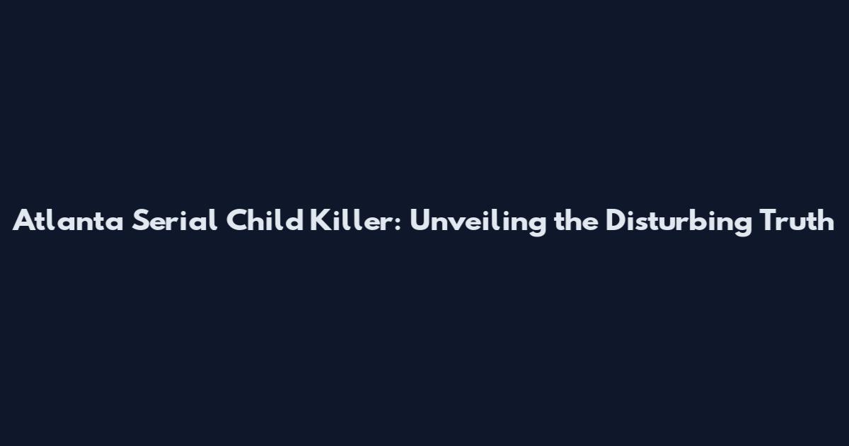 Atlanta Serial Child Killer: Unveiling the Disturbing Truth
