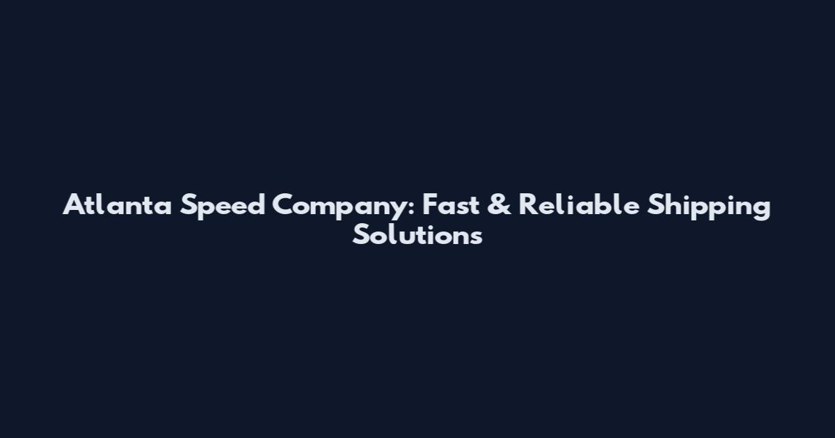 Atlanta Speed Company: Fast & Reliable Shipping Solutions
