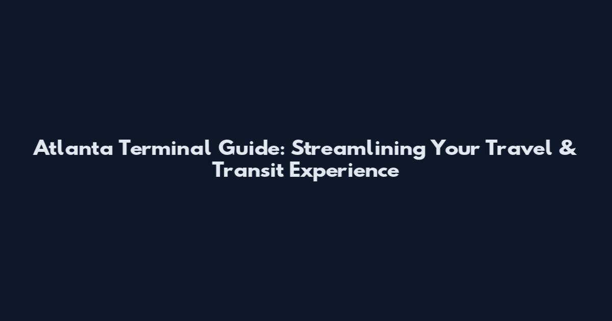 Atlanta Terminal Guide: Streamlining Your Travel & Transit Experience