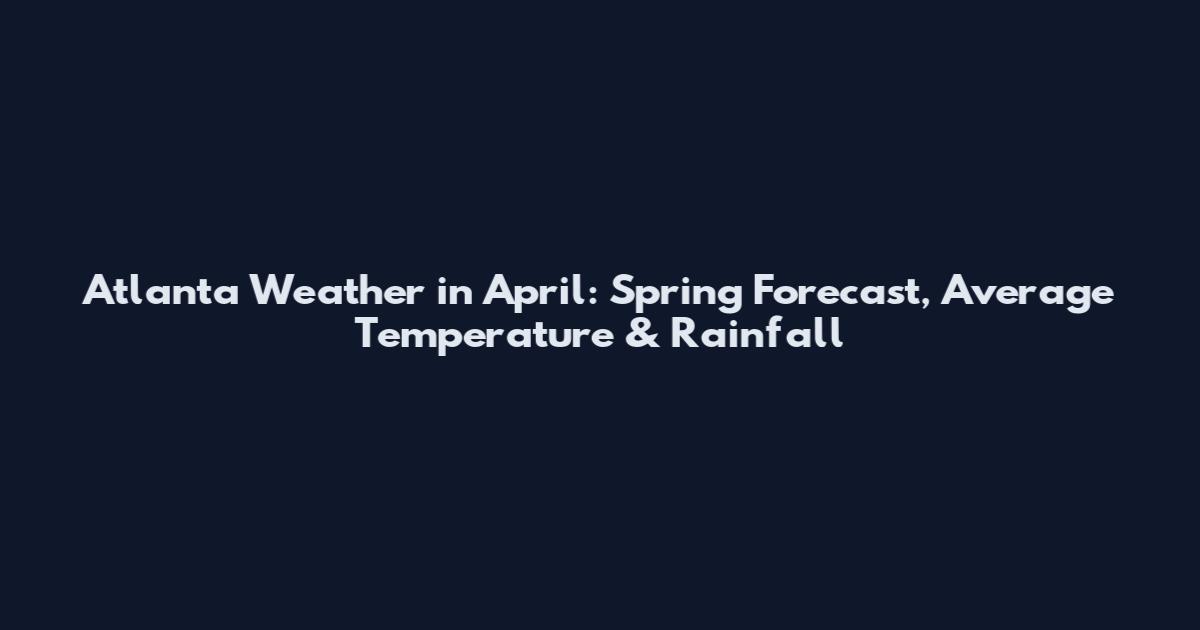 Atlanta Weather in April: Spring Forecast, Average Temperature & Rainfall