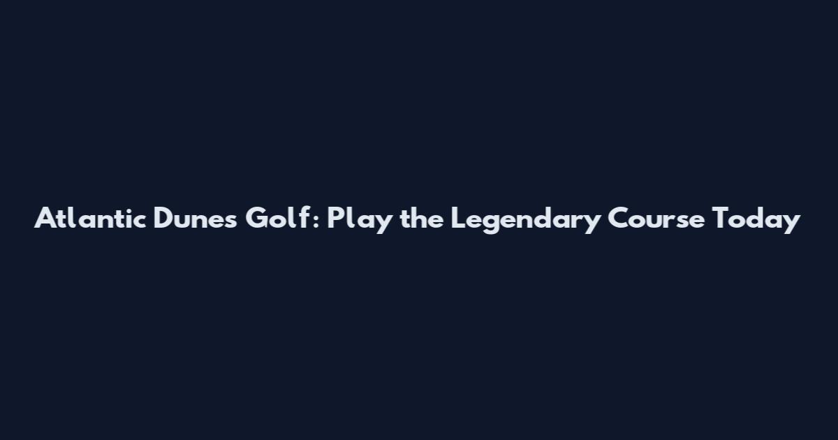 Atlantic Dunes Golf: Play the Legendary Course Today