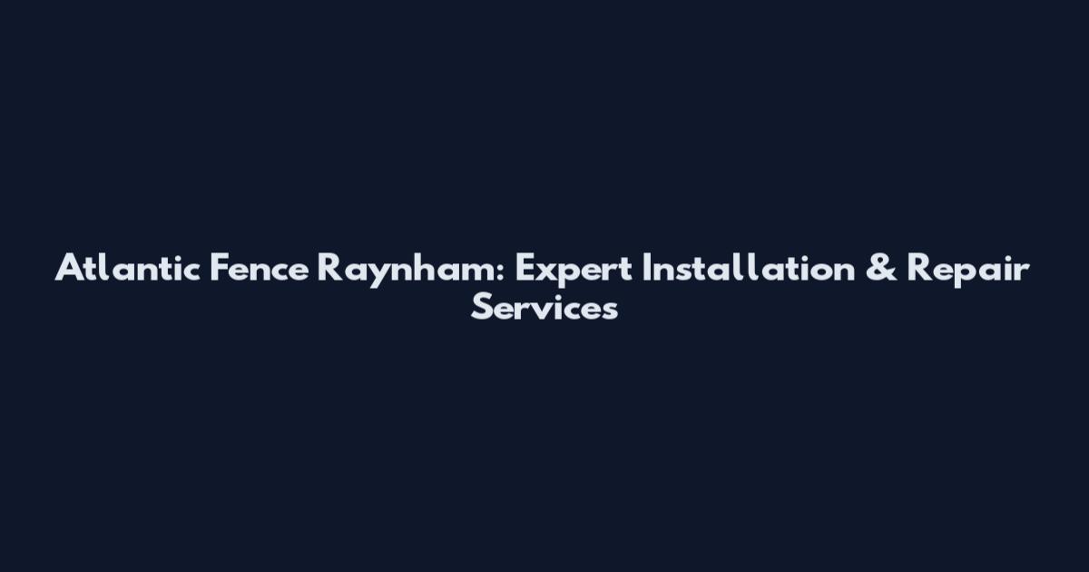 Atlantic Fence Raynham: Expert Installation & Repair Services