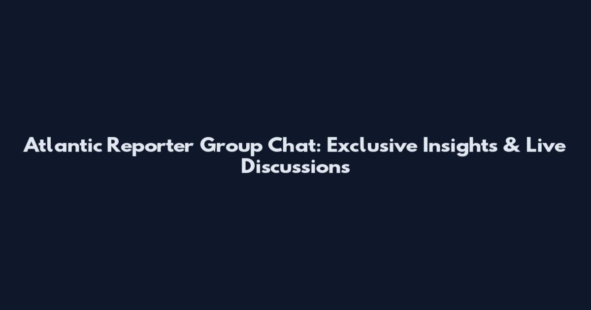 Atlantic Reporter Group Chat: Exclusive Insights & Live Discussions