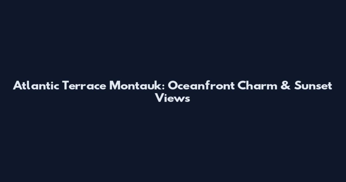 Atlantic Terrace Montauk: Oceanfront Charm & Sunset Views