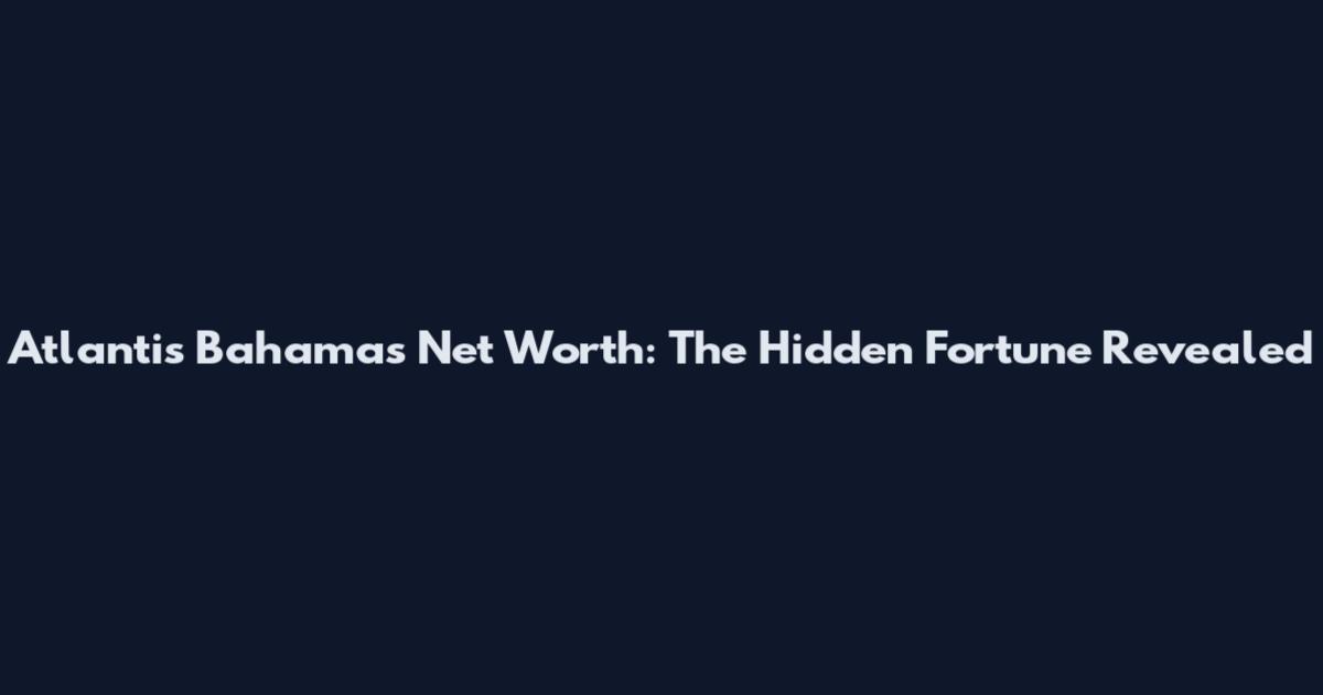 Atlantis Bahamas Net Worth: The Hidden Fortune Revealed