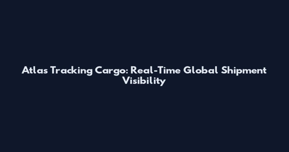 Atlas Tracking Cargo: Real-Time Global Shipment Visibility