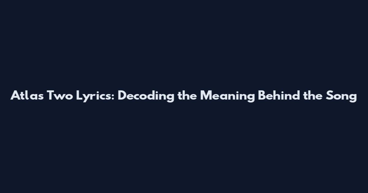 Atlas Two Lyrics: Decoding the Meaning Behind the Song
