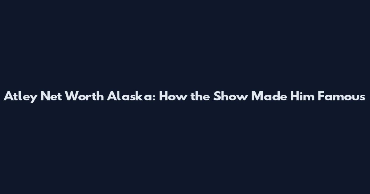 Atley Net Worth Alaska: How the Show Made Him Famous