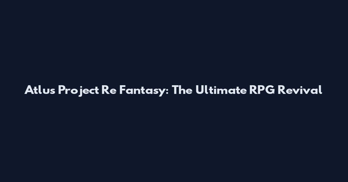 Atlus Project Re Fantasy: The Ultimate RPG Revival