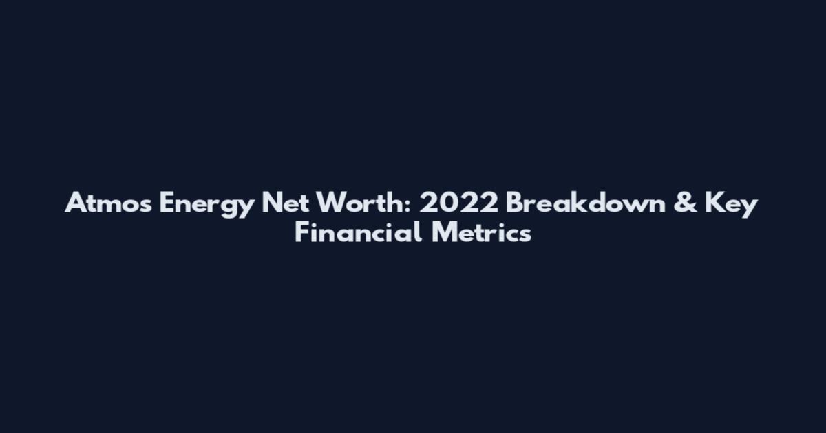 Atmos Energy Net Worth: 2022 Breakdown & Key Financial Metrics