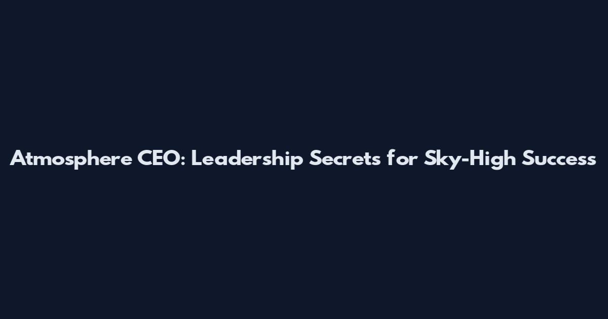 Atmosphere CEO: Leadership Secrets for Sky-High Success