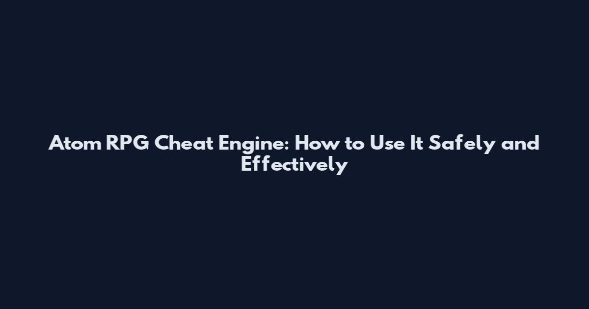 Atom RPG Cheat Engine: How to Use It Safely and Effectively