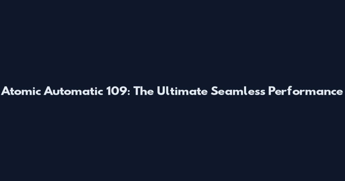 Atomic Automatic 109: The Ultimate Seamless Performance