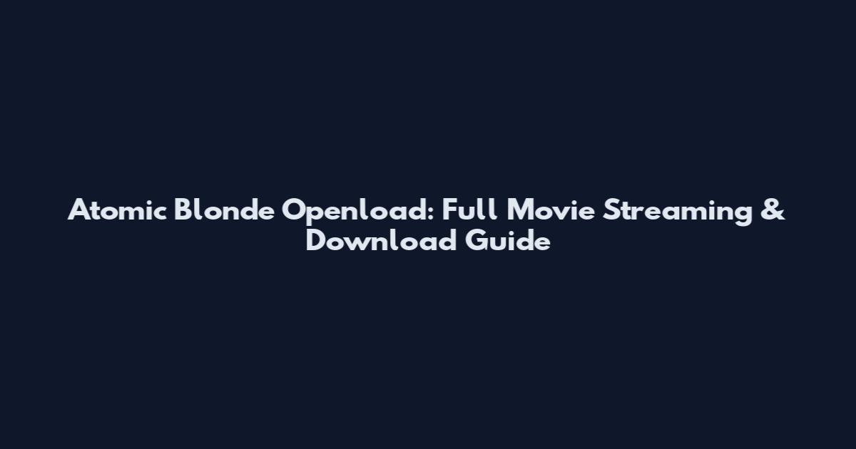Atomic Blonde Openload: Full Movie Streaming & Download Guide
