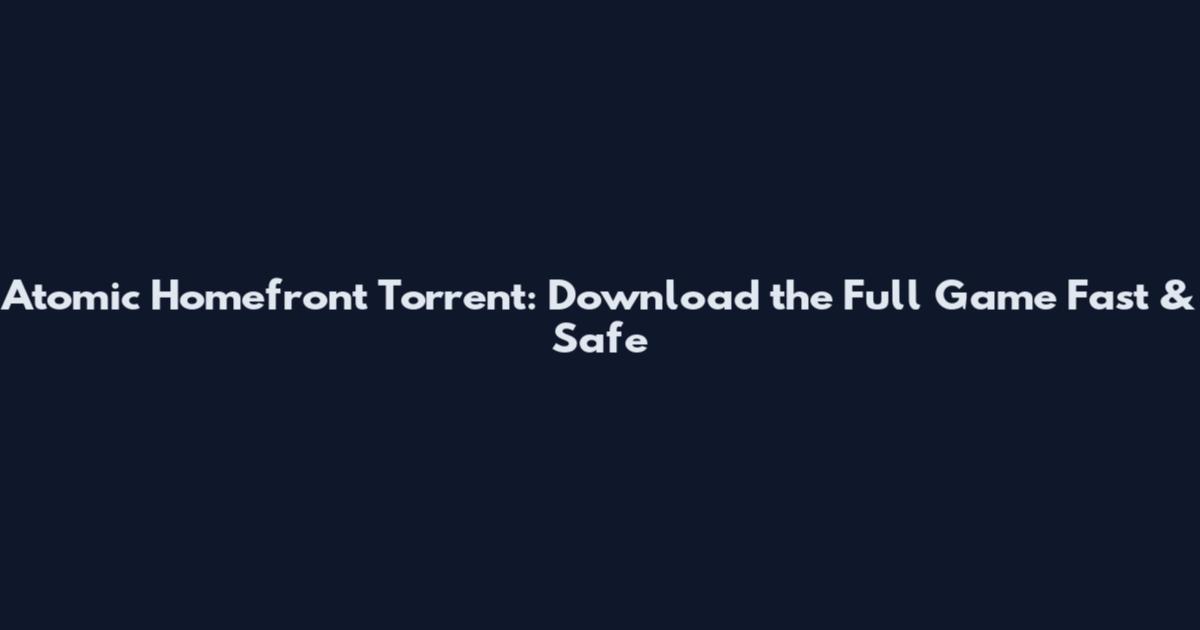 Atomic Homefront Torrent: Download the Full Game Fast & Safe