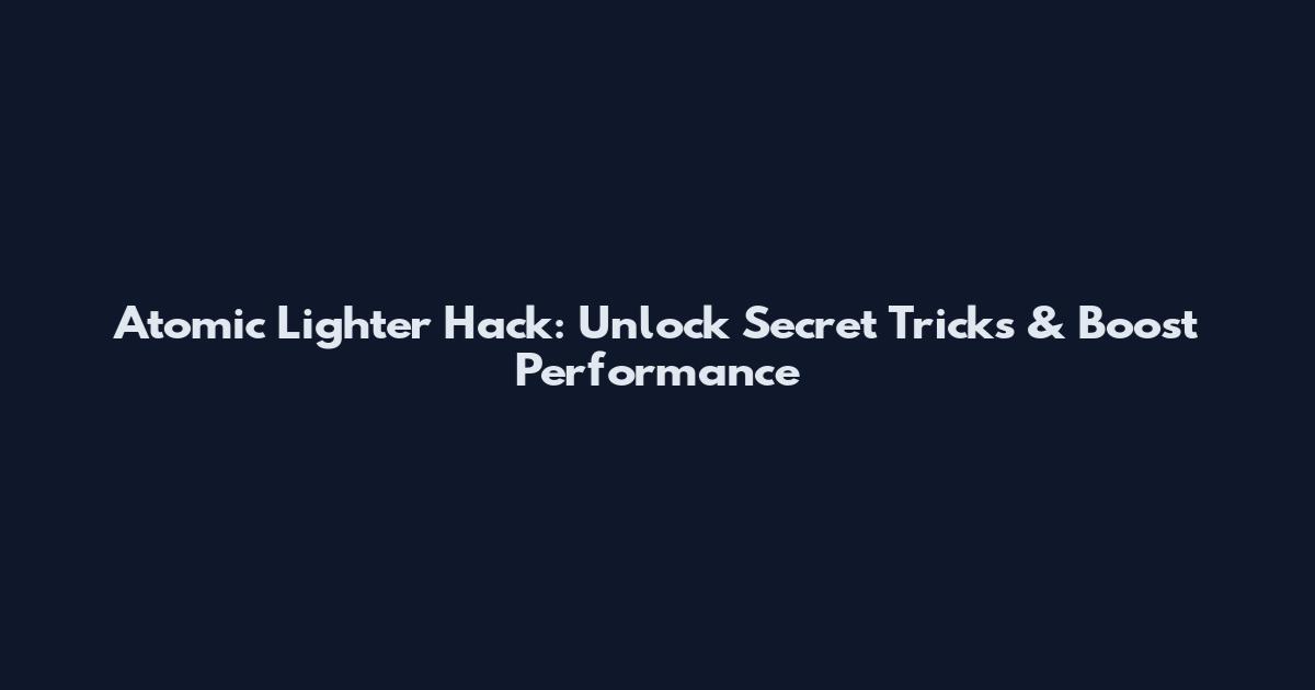 Atomic Lighter Hack: Unlock Secret Tricks & Boost Performance