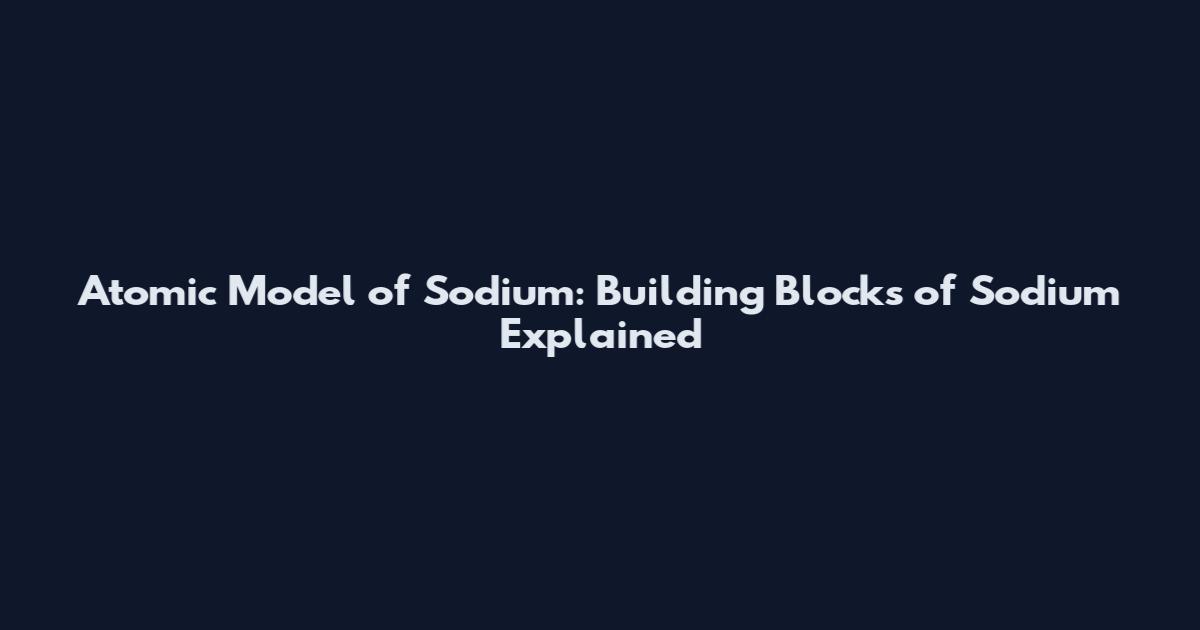 Atomic Model of Sodium: Building Blocks of Sodium Explained