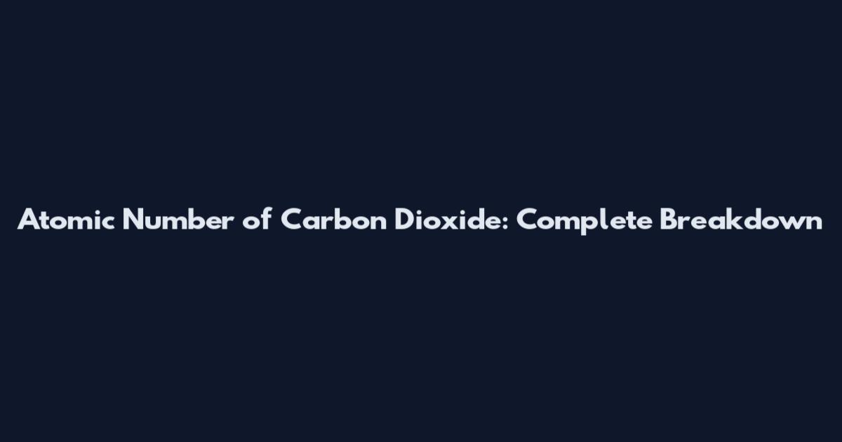 Atomic Number of Carbon Dioxide: Complete Breakdown