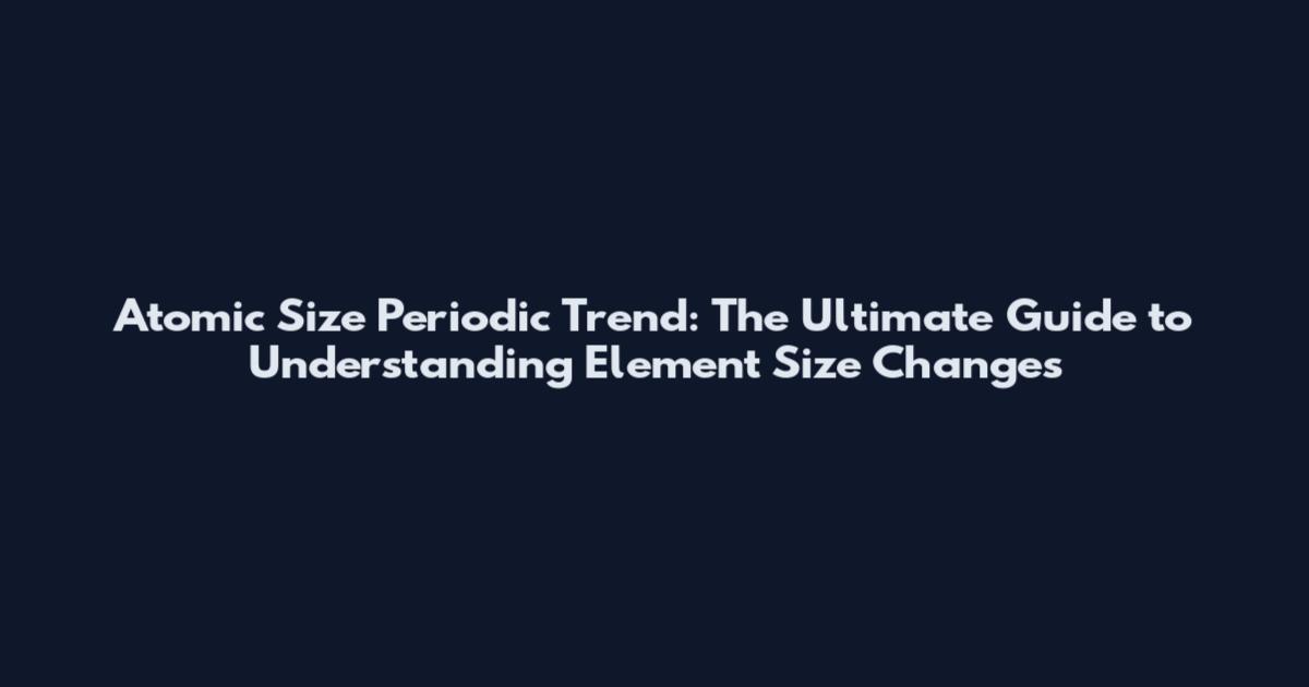 Atomic Size Periodic Trend: The Ultimate Guide to Understanding Element Size Changes