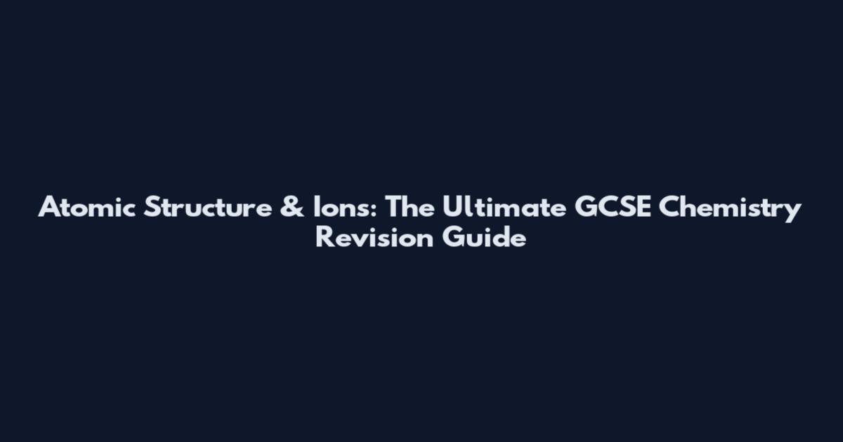 Atomic Structure & Ions: The Ultimate GCSE Chemistry Revision Guide