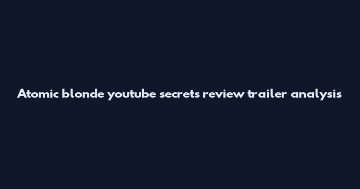 Atomic blonde youtube secrets review trailer analysis
