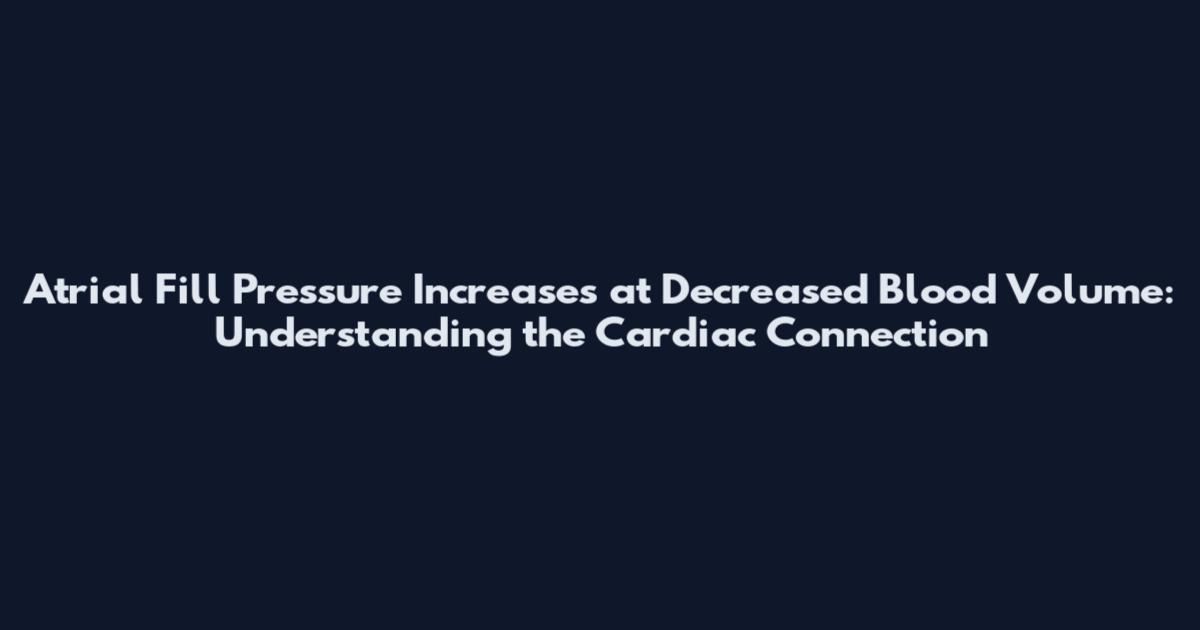 Atrial Fill Pressure Increases at Decreased Blood Volume: Understanding the Cardiac Connection