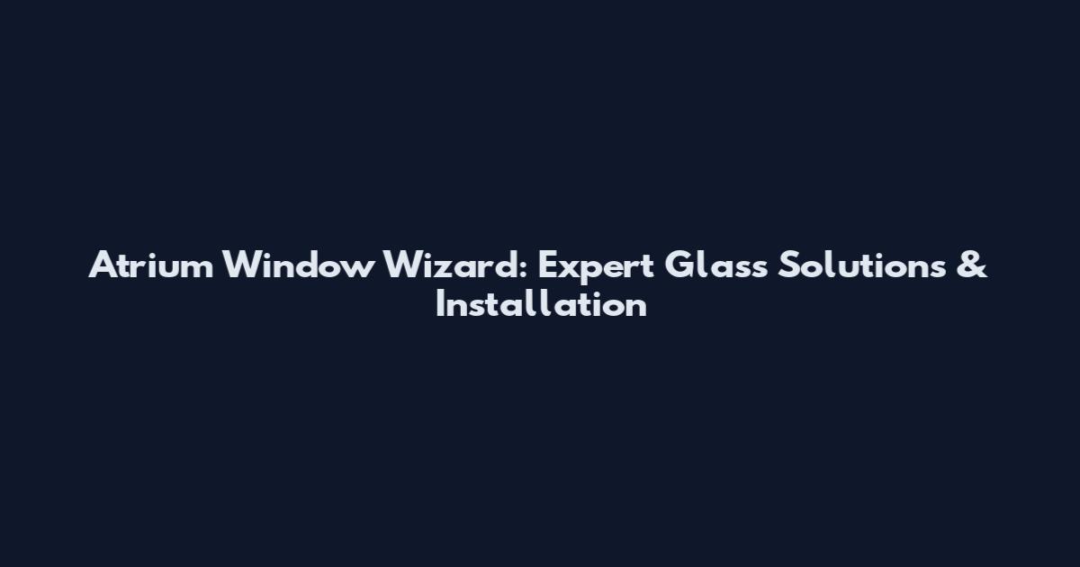 Atrium Window Wizard: Expert Glass Solutions & Installation