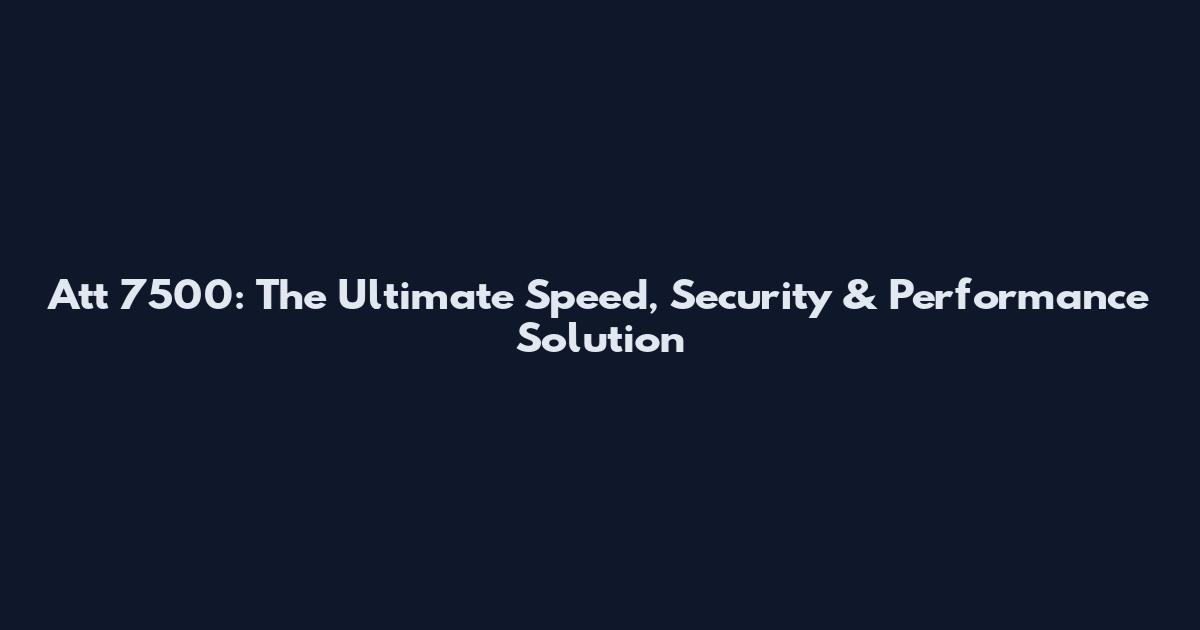 Att 7500: The Ultimate Speed, Security & Performance Solution