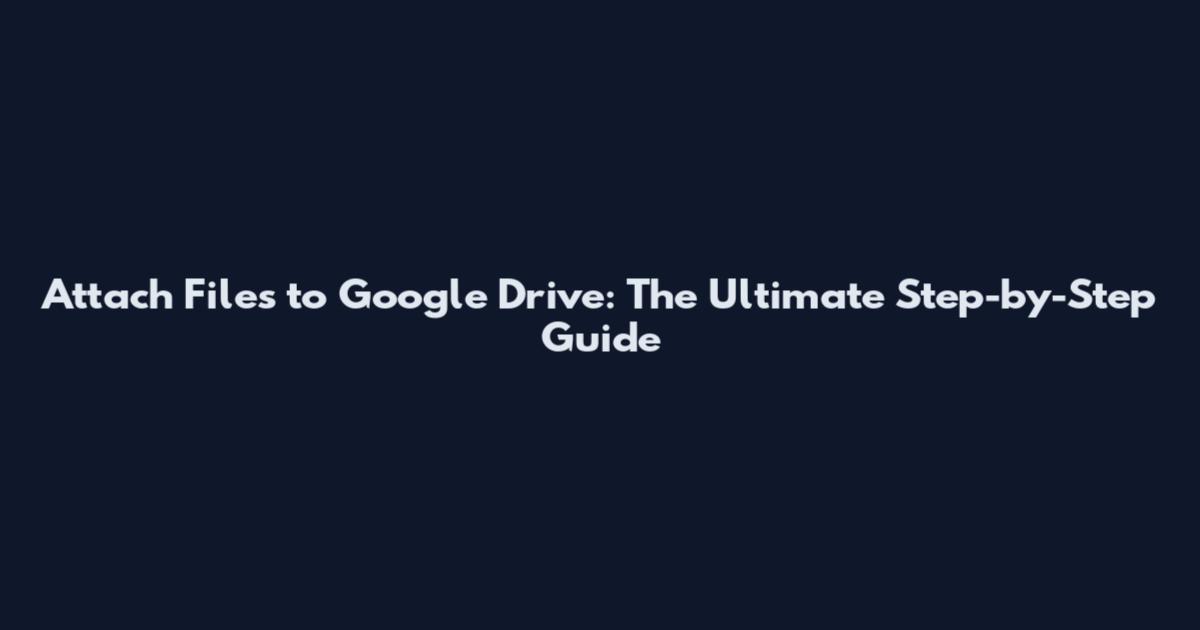 Attach Files to Google Drive: The Ultimate Step-by-Step Guide