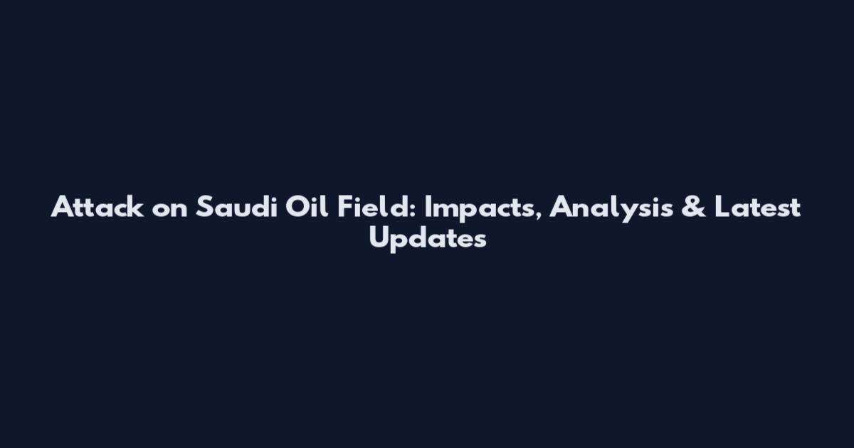 Attack on Saudi Oil Field: Impacts, Analysis & Latest Updates