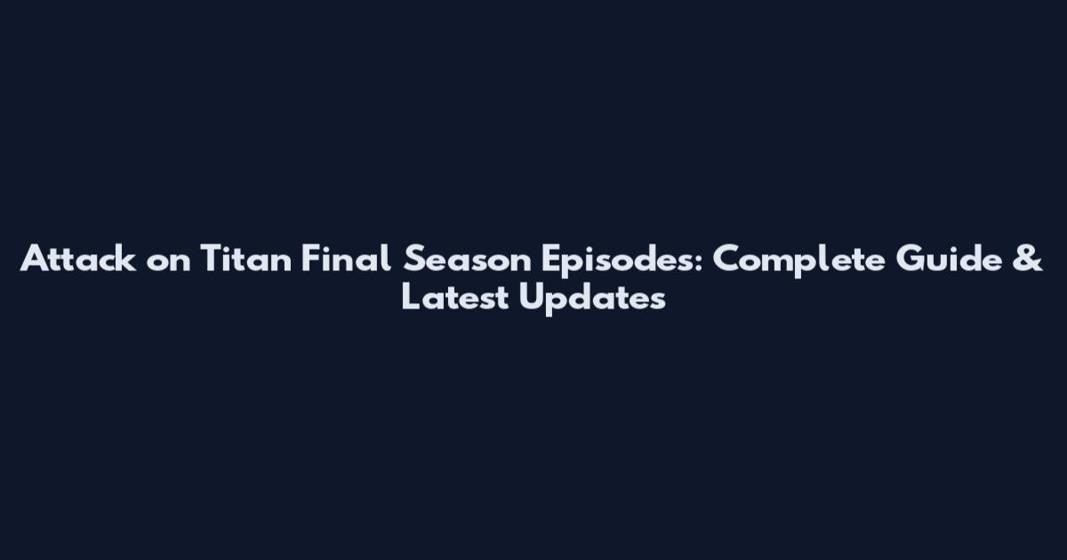 Attack on Titan Final Season Episodes: Complete Guide & Latest Updates