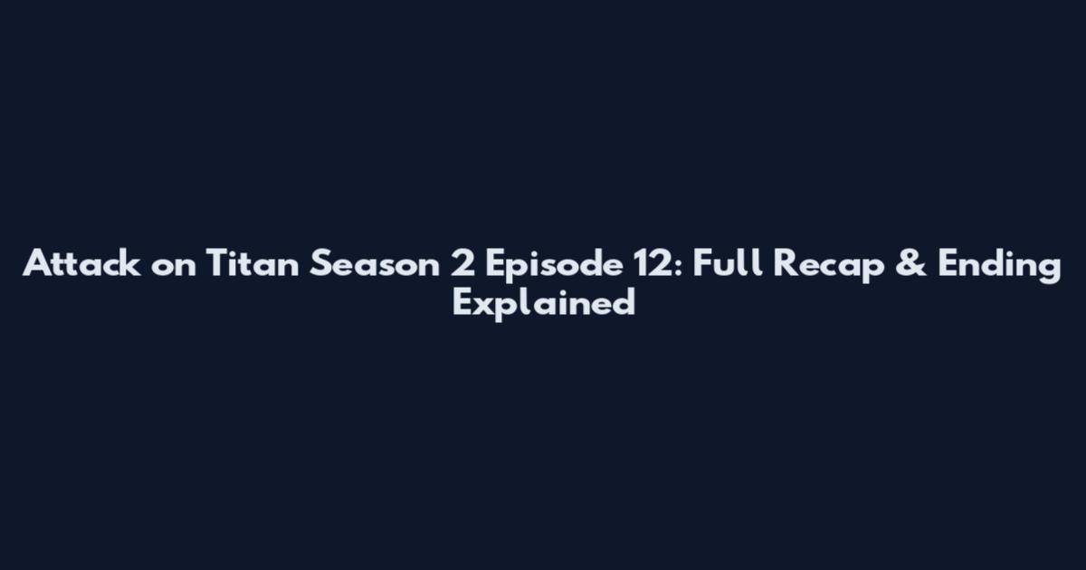 Attack on Titan Season 2 Episode 12: Full Recap & Ending Explained