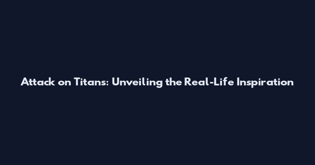 Attack on Titans: Unveiling the Real-Life Inspiration