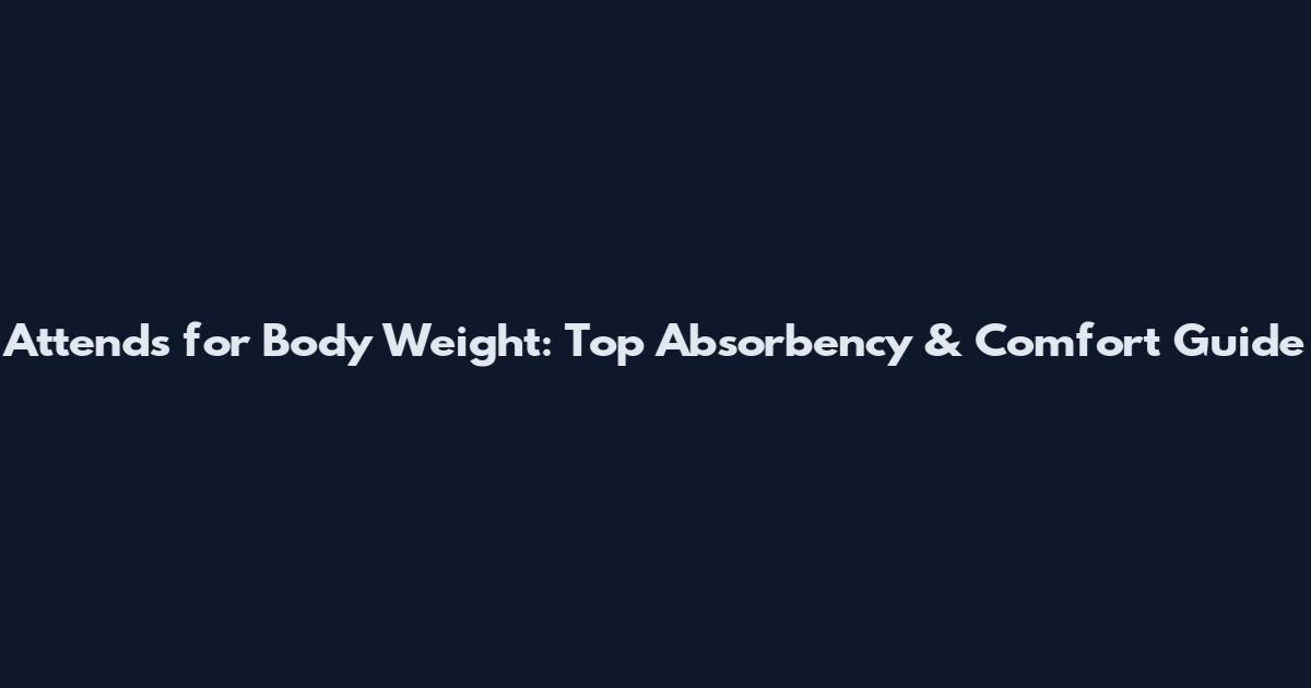 Attends for Body Weight: Top Absorbency & Comfort Guide